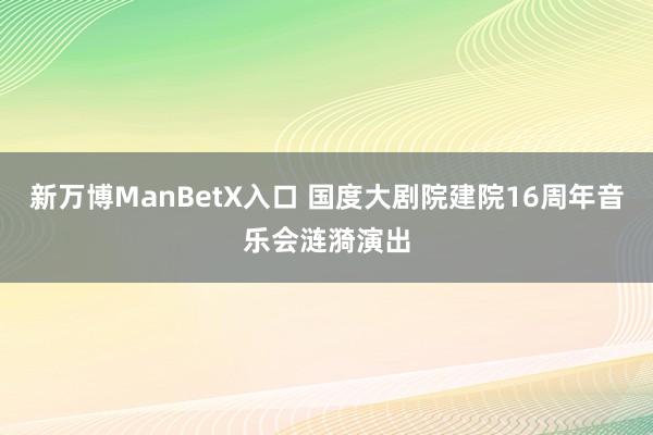 新万博ManBetX入口 国度大剧院建院16周年音乐会涟漪演出