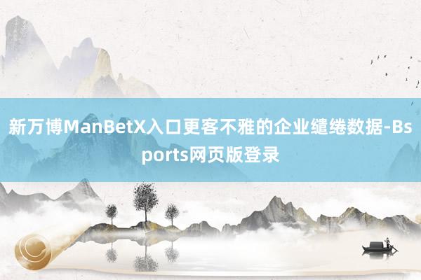 新万博ManBetX入口更客不雅的企业缱绻数据-Bsports网页版登录