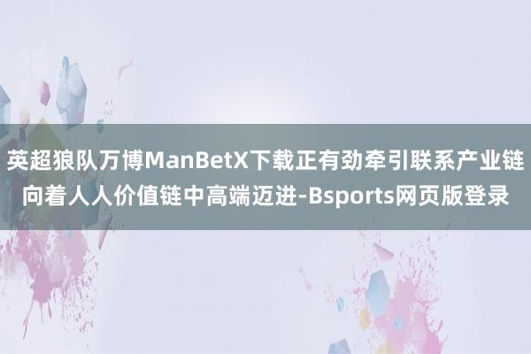 英超狼队万博ManBetX下载正有劲牵引联系产业链向着人人价值链中高端迈进-Bsports网页版登录