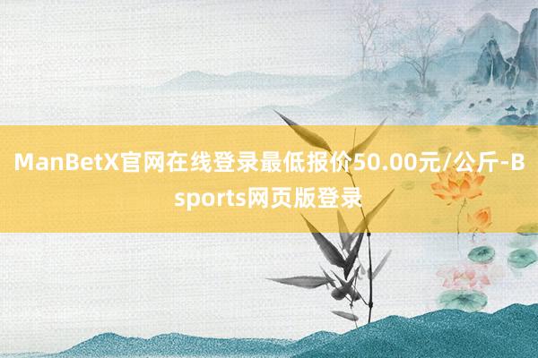ManBetX官网在线登录最低报价50.00元/公斤-Bsports网页版登录