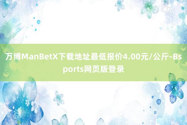 万博ManBetX下载地址最低报价4.00元/公斤-Bsports网页版登录