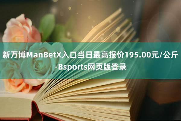 新万博ManBetX入口当日最高报价195.00元/公斤-Bsports网页版登录