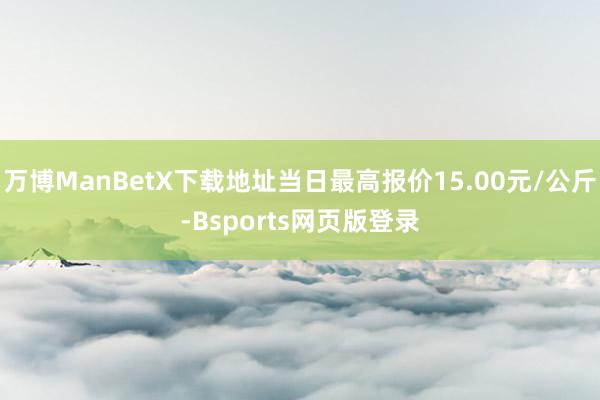 万博ManBetX下载地址当日最高报价15.00元/公斤-Bsports网页版登录