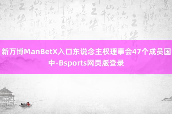新万博ManBetX入口东说念主权理事会47个成员国中-Bsports网页版登录
