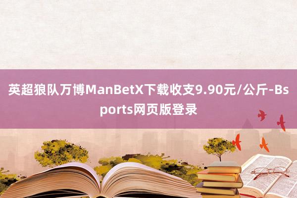英超狼队万博ManBetX下载收支9.90元/公斤-Bsports网页版登录
