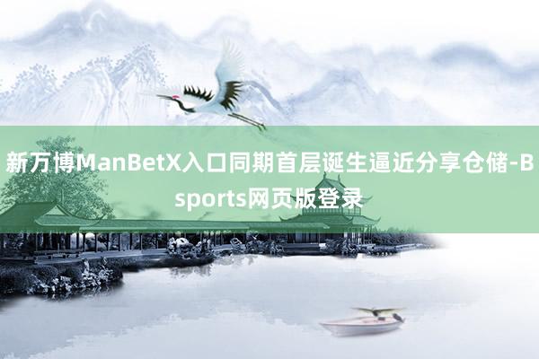 新万博ManBetX入口同期首层诞生逼近分享仓储-Bsports网页版登录