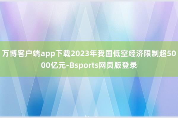 万博客户端app下载2023年我国低空经济限制超5000亿元-Bsports网页版登录
