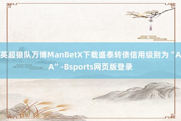 英超狼队万博ManBetX下载盛泰转债信用级别为“AA”-Bsports网页版登录