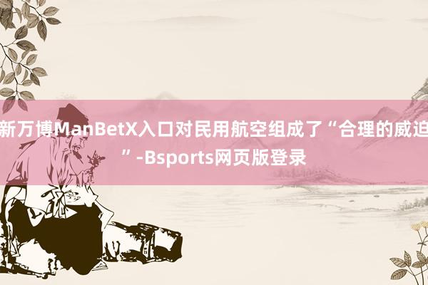 新万博ManBetX入口对民用航空组成了“合理的威迫”-Bsports网页版登录