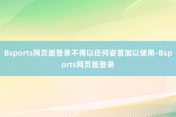Bsports网页版登录不得以任何姿首加以使用-Bsports网页版登录