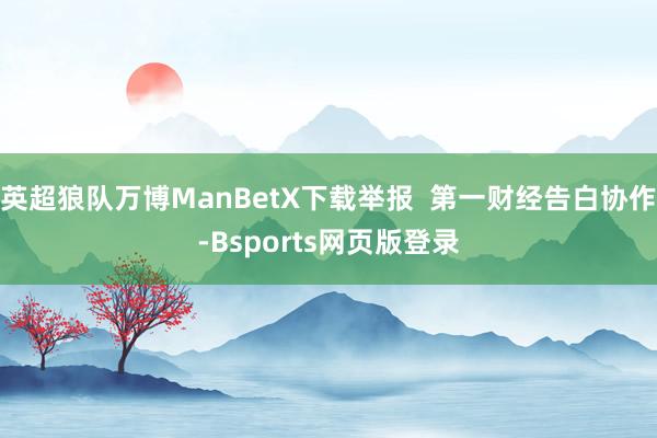 英超狼队万博ManBetX下载举报  第一财经告白协作-Bsports网页版登录