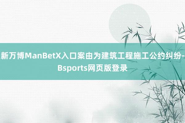 新万博ManBetX入口案由为建筑工程施工公约纠纷-Bsports网页版登录
