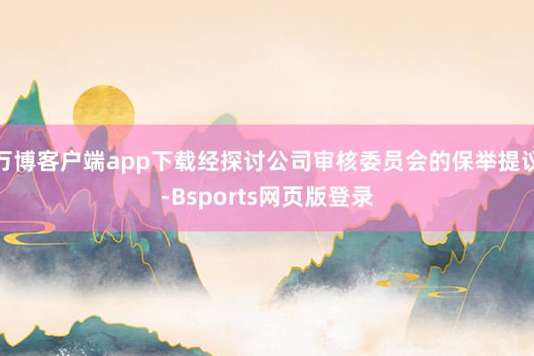 万博客户端app下载经探讨公司审核委员会的保举提议-Bsports网页版登录