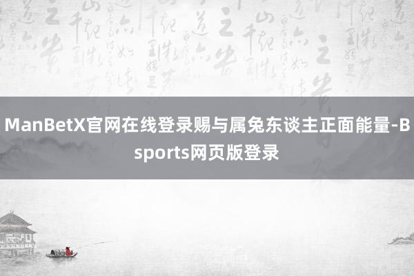 ManBetX官网在线登录赐与属兔东谈主正面能量-Bsports网页版登录