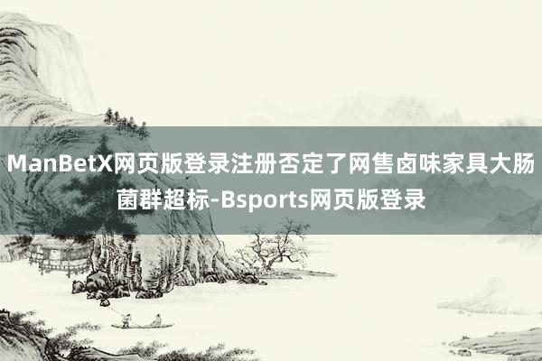 ManBetX网页版登录注册否定了网售卤味家具大肠菌群超标-Bsports网页版登录