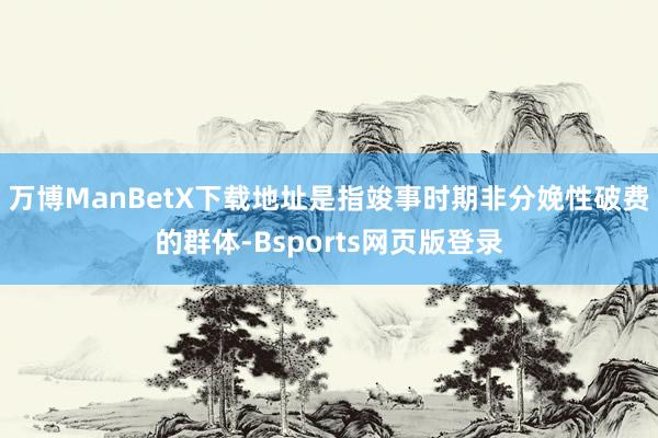 万博ManBetX下载地址是指竣事时期非分娩性破费的群体-Bsports网页版登录