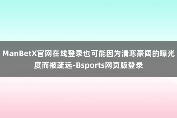 ManBetX官网在线登录也可能因为清寒豪阔的曝光度而被疏远-Bsports网页版登录