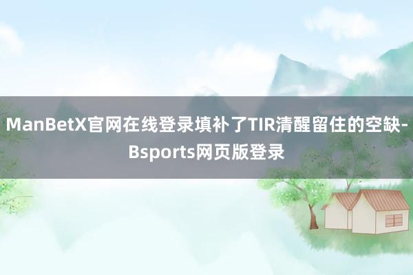 ManBetX官网在线登录填补了TIR清醒留住的空缺-Bsports网页版登录