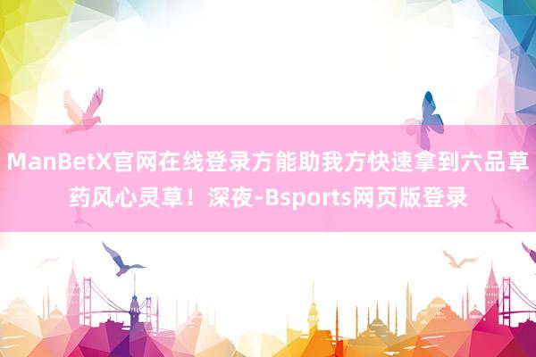 ManBetX官网在线登录方能助我方快速拿到六品草药风心灵草！深夜-Bsports网页版登录