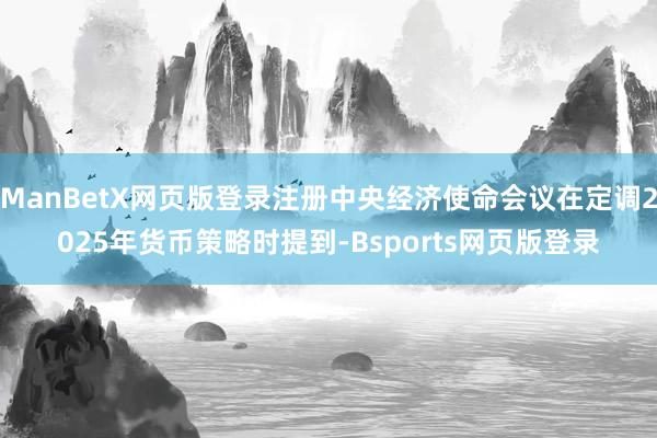 ManBetX网页版登录注册中央经济使命会议在定调2025年货币策略时提到-Bsports网页版登录