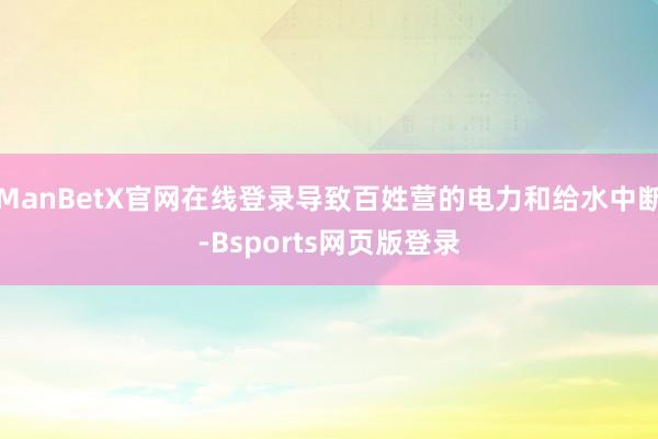 ManBetX官网在线登录导致百姓营的电力和给水中断-Bsports网页版登录