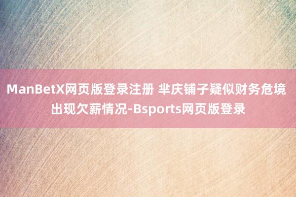 ManBetX网页版登录注册 芈庆铺子疑似财务危境 出现欠薪情况-Bsports网页版登录