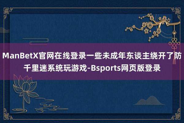 ManBetX官网在线登录一些未成年东谈主绕开了防千里迷系统玩游戏-Bsports网页版登录