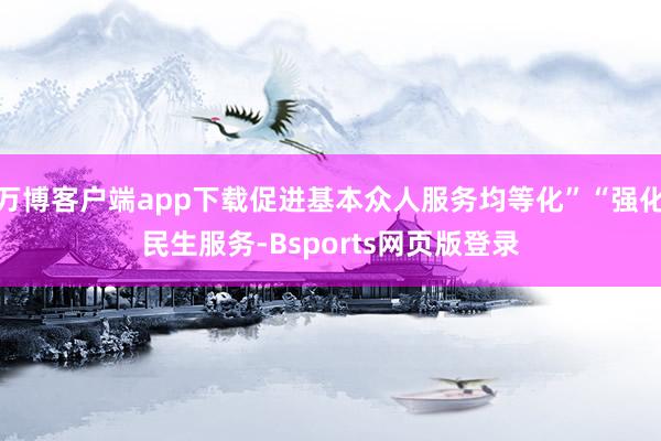 万博客户端app下载促进基本众人服务均等化”“强化民生服务-Bsports网页版登录