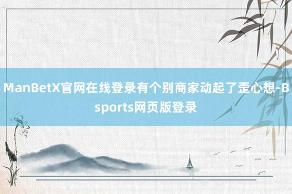 ManBetX官网在线登录有个别商家动起了歪心想-Bsports网页版登录