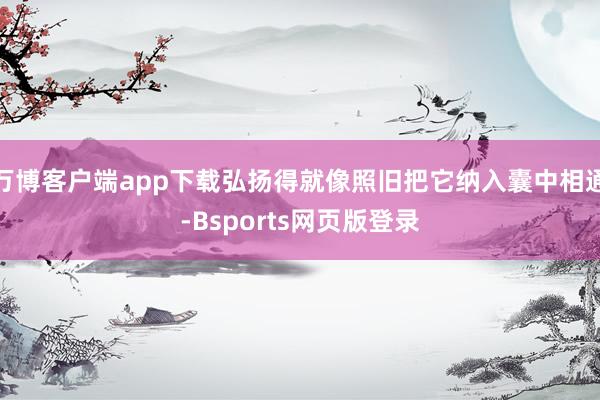 万博客户端app下载弘扬得就像照旧把它纳入囊中相通-Bsports网页版登录