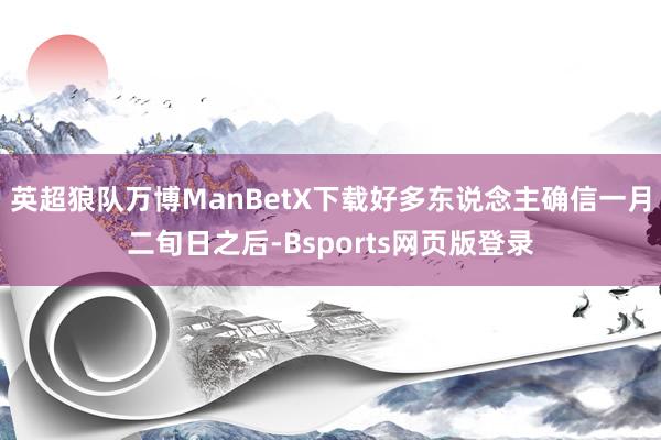 英超狼队万博ManBetX下载好多东说念主确信一月二旬日之后-Bsports网页版登录