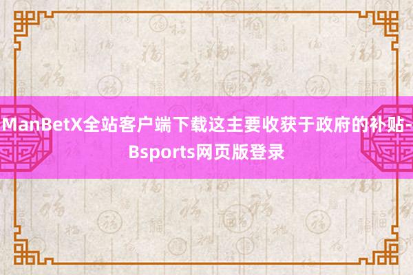 ManBetX全站客户端下载这主要收获于政府的补贴-Bsports网页版登录