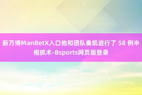 新万博ManBetX入口他和团队奏凯进行了 58 例半相抓术-Bsports网页版登录