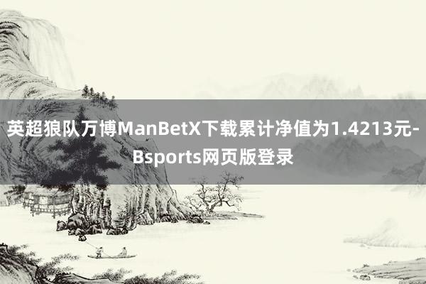 英超狼队万博ManBetX下载累计净值为1.4213元-Bsports网页版登录