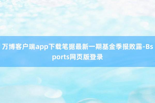万博客户端app下载笔据最新一期基金季报败露-Bsports网页版登录