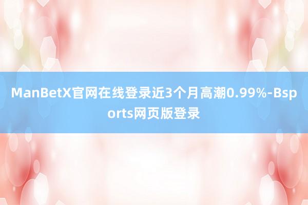 ManBetX官网在线登录近3个月高潮0.99%-Bsports网页版登录