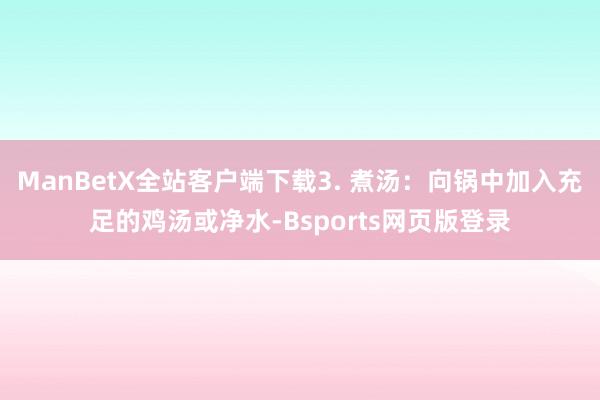 ManBetX全站客户端下载3. 煮汤：向锅中加入充足的鸡汤或净水-Bsports网页版登录