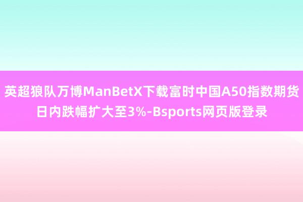 英超狼队万博ManBetX下载富时中国A50指数期货日内跌幅扩大至3%-Bsports网页版登录