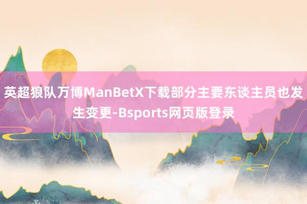 英超狼队万博ManBetX下载部分主要东谈主员也发生变更-Bsports网页版登录
