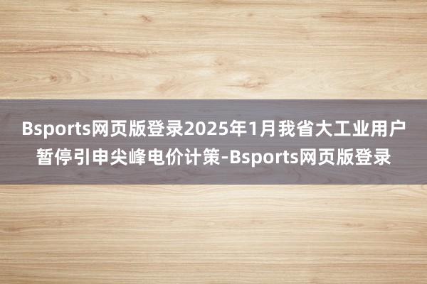 Bsports网页版登录2025年1月我省大工业用户暂停引申尖峰电价计策-Bsports网页版登录