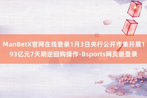 ManBetX官网在线登录1月3日央行公开市集开展193亿元7天期逆回购操作-Bsports网页版登录
