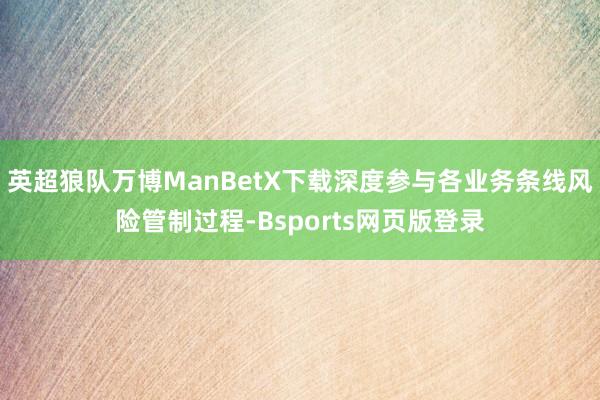 英超狼队万博ManBetX下载深度参与各业务条线风险管制过程-Bsports网页版登录