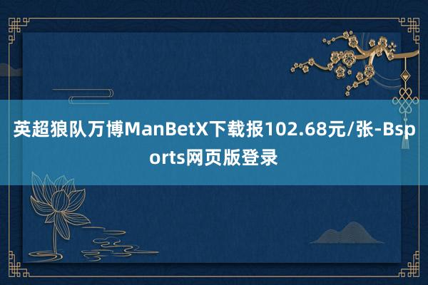 英超狼队万博ManBetX下载报102.68元/张-Bsports网页版登录