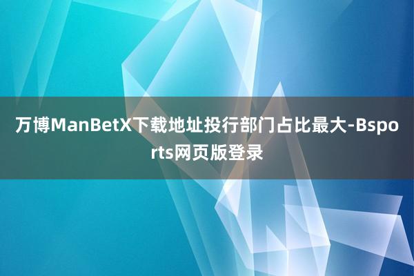万博ManBetX下载地址　　投行部门占比最大-Bsports网页版登录