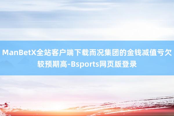 ManBetX全站客户端下载而况集团的金钱减值亏欠较预期高-Bsports网页版登录