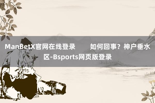 ManBetX官网在线登录        如何回事？神户垂水区-Bsports网页版登录