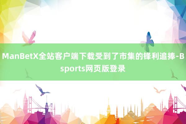 ManBetX全站客户端下载受到了市集的锋利追捧-Bsports网页版登录