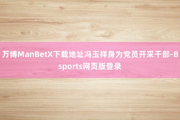万博ManBetX下载地址冯玉祥身为党员开采干部-Bsports网页版登录