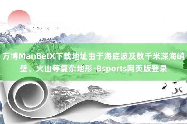 万博ManBetX下载地址由于海底波及数千米深海峭壁、火山等复杂地形-Bsports网页版登录
