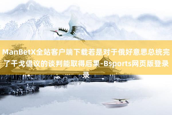 ManBetX全站客户端下载若是对于俄好意思总统完了干戈倡议的谈判能取得后果-Bsports网页版登录